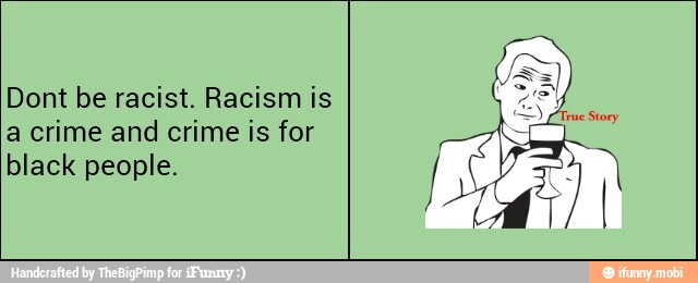 Dont be racist. Racism is
a crime and crime is for
black people.
