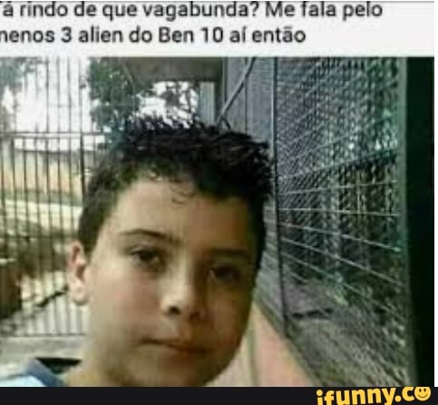 rindo de que vagabunda? Me fala pelo enos 3 alien do Ben 10 ai então
NP
