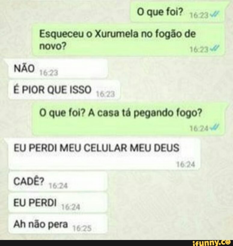 O que foi?
VARA
Esqueceu o Xurumela no fogão de
novo? 1623-0
NÃO
O que foi? A casa tá pegando fogo?
EU PERDI MEU CELULAR MEU DEUS