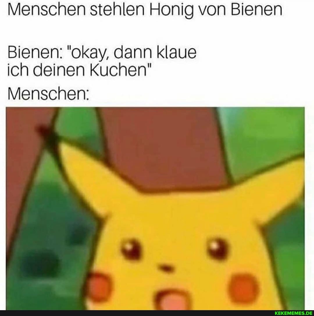 Menschen stehlen Honig von Bienen
Bienen: "okay, dann klaue ich deinen Kuchen"
Menschen: