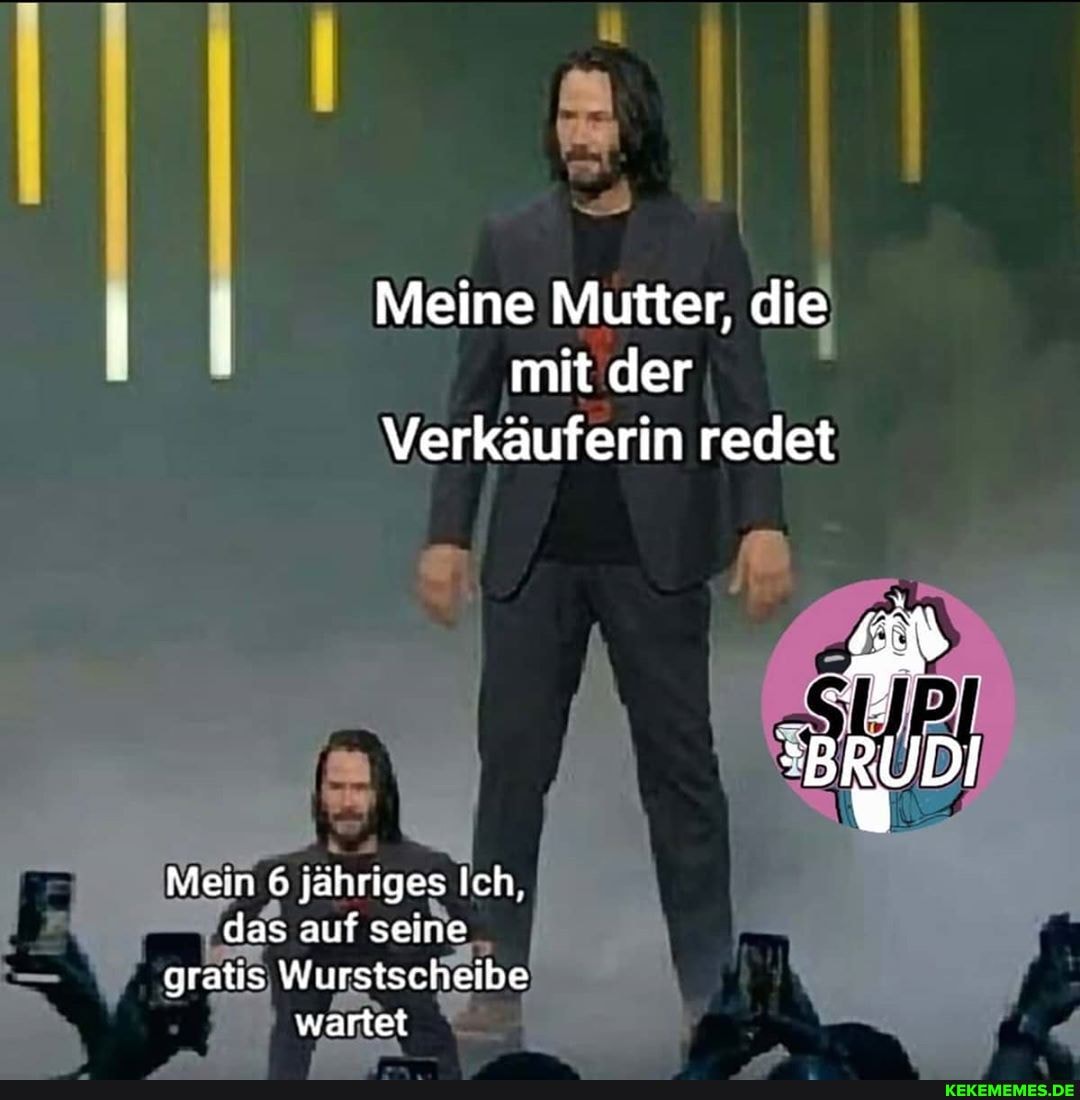 I Meine Mutter, mit der die mit der
Verkäuferin redet
Mein 6 jahriges Ich, das auf seine gratis Wurstscheibe wartet