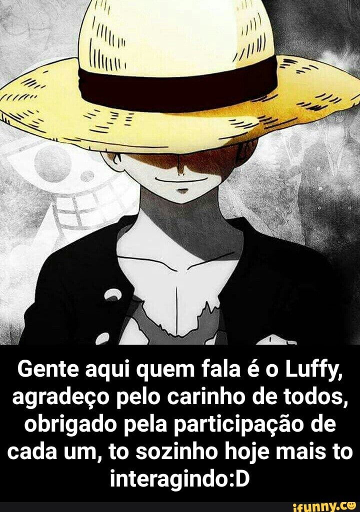 Gente aqui quem fala é o Luffy, agradeço pelo carinho de todos, obrigado pela participação de cada um, to sozinho hoje mais to interagindo: - Gente aqui quem fala é o Luffy, agradeço pelo carinho de todos, obrigado pela participação de cada um, to sozinho hoje mais to interagindo:D