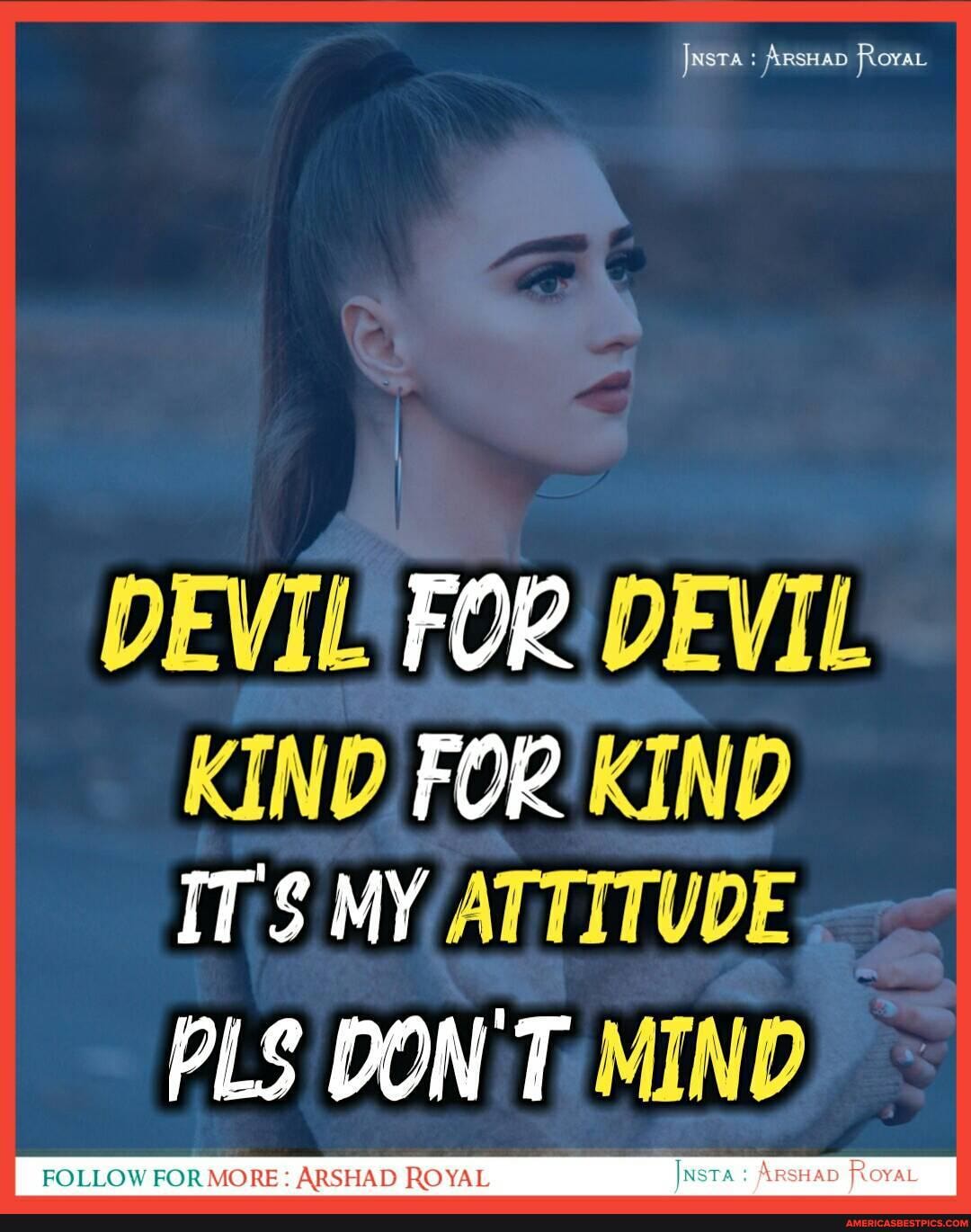 DEVIL FOR DEVIL
KIND. FOR KIND ITS MY ATTITUDE
PLS DON Ty MIND FOLLOW FOR MORE: ARSHAD ROYAL
