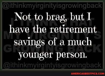 Not to brag, but I have the retirement savings of a much younger person.