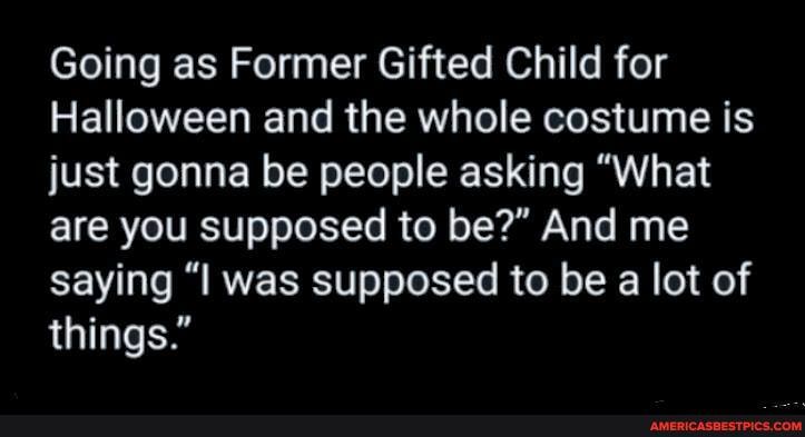 Going as Former Gifted Child for
Halloween and the whole costume is just gonna be people asking "What are you supposed to be?" And me saying "l was supposed to be a lot of things."