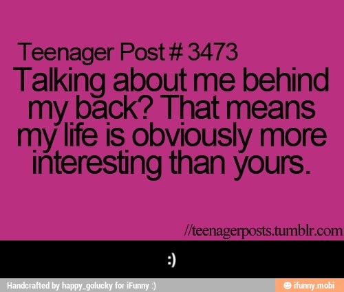 Teenager Post 3473
Talking about me behind
my back? That means
my life is obviously more
interesting than yours. - :)