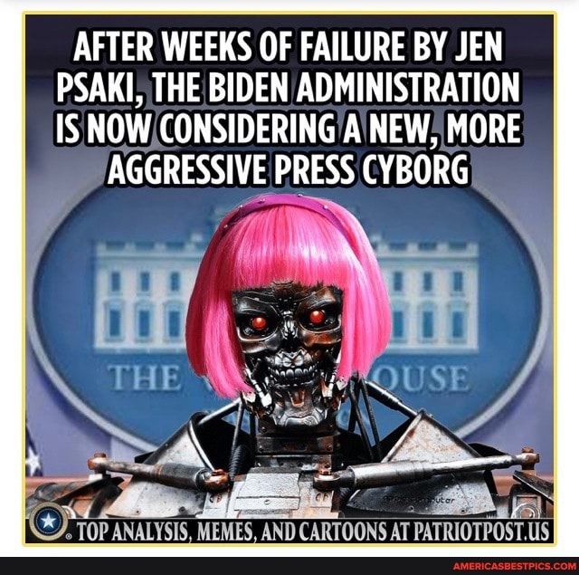AFTER WEEKS OF FAILURE BY JEN PSAKI, THE BIDEN ADMINISTRATION IS NOW  CONSIDERING A NEW, MORE AGGRESSIVE PRESS CYBORG TOP ANALYSIS, MEMES, AND  CARTOONS AT PATRIOTPOST.US - America's best pics and videos