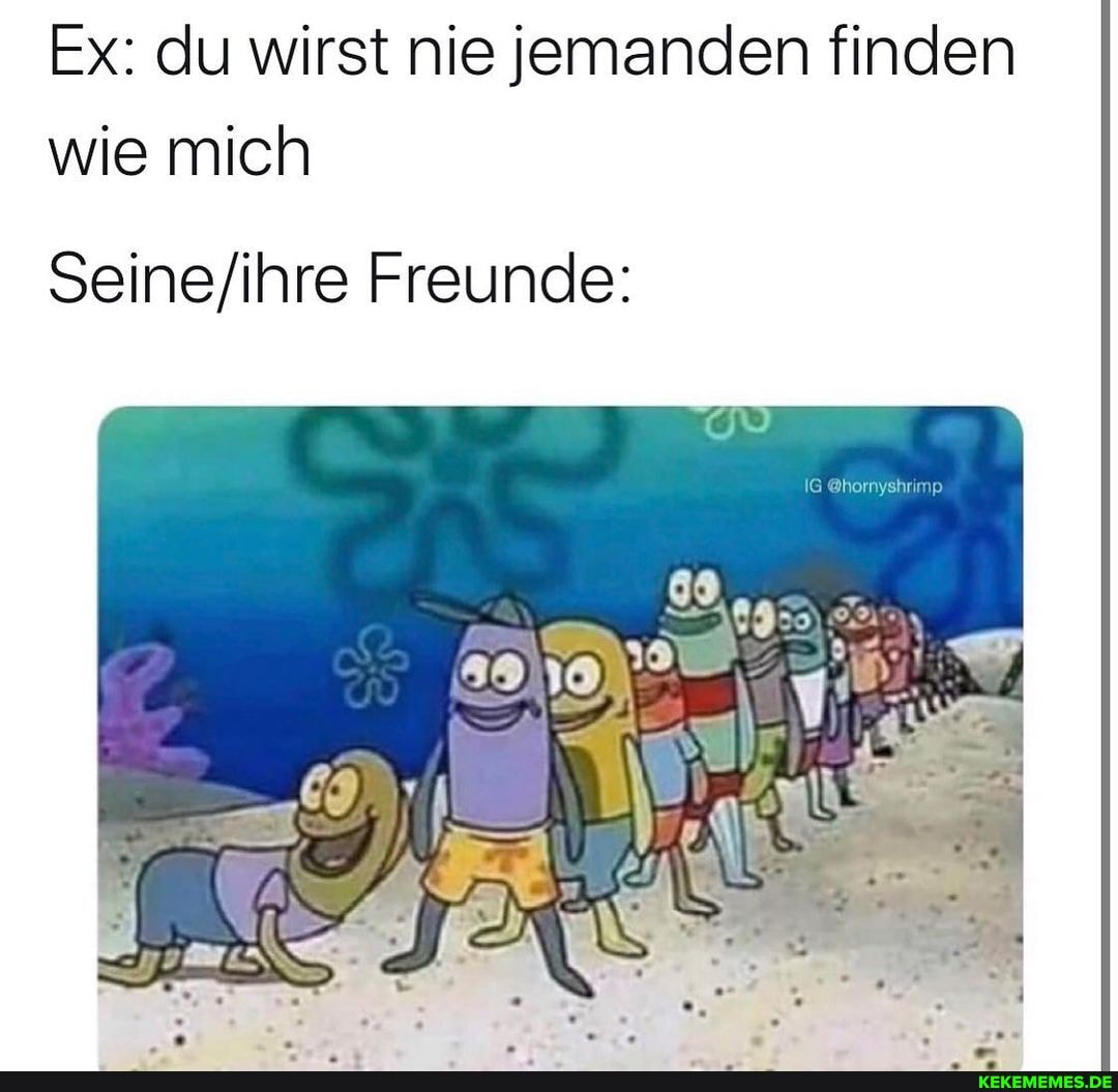 Ex: du wirst nie jemanden finden wie mich
Freunde:
IG