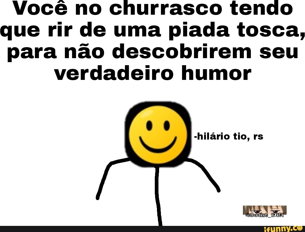 Você no churrasco tendo que rir de uma piada tosca, para não