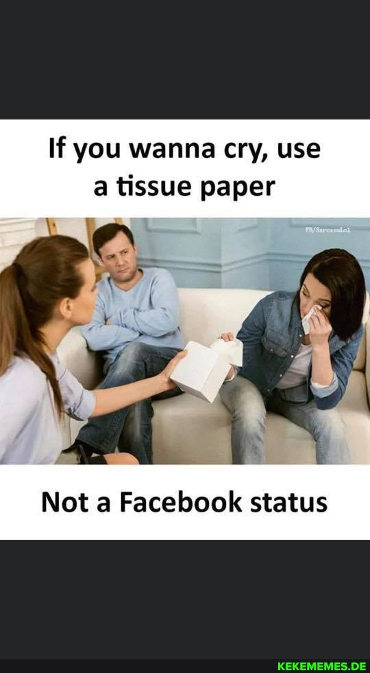 If you wanna cry, use a tissue paper
Not a Facebook status