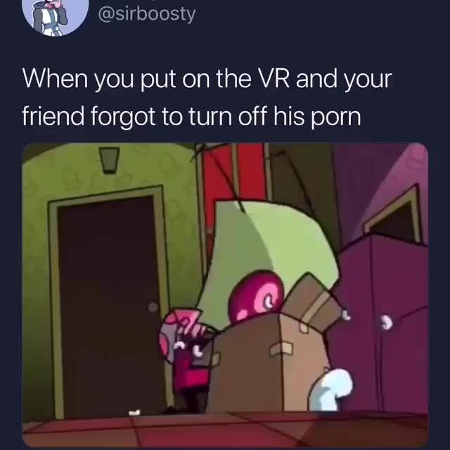 When you put on the VR and your
friend forgot to turn off his porn