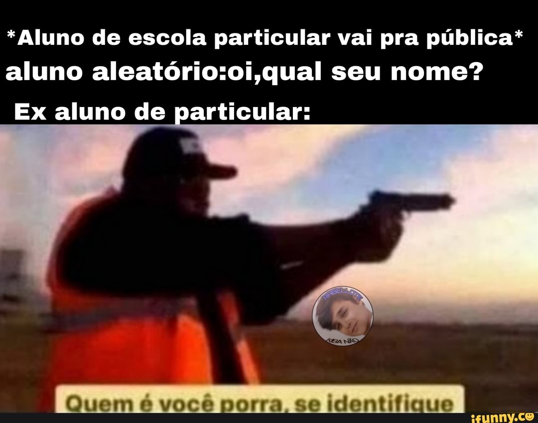 *Aluno de escola particular vai pra pública* aluno aleatório ,qual seu nome?
Ex aluno de particular:
Quem é você porra se identifigue