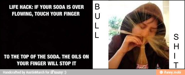 LIFE HACK: IF YOUR SODA IS OVER
FLOWING, TOUCH YOUR FINGER
TO THE TOP OF THE SODA. THE OILS ON
YOUR FINGER WILL STOP IT