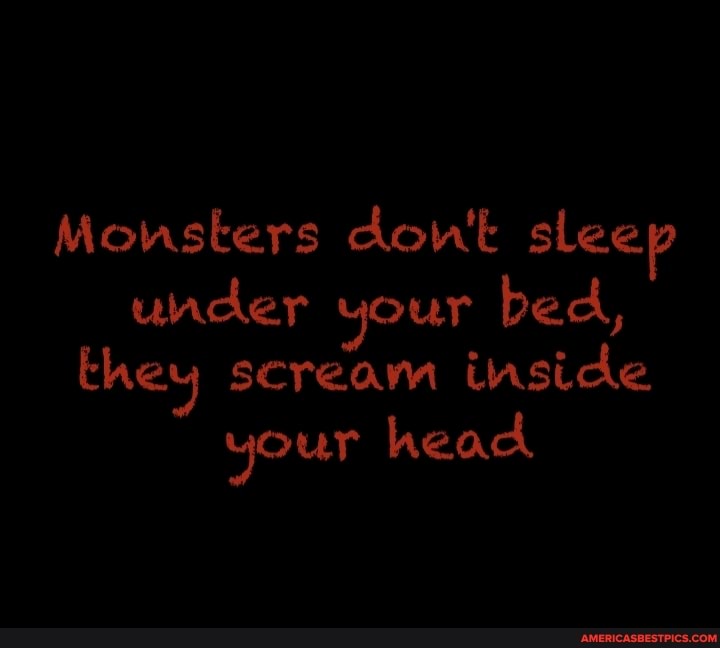 Monsters don't sleep
under your bed,
they scream inside your head