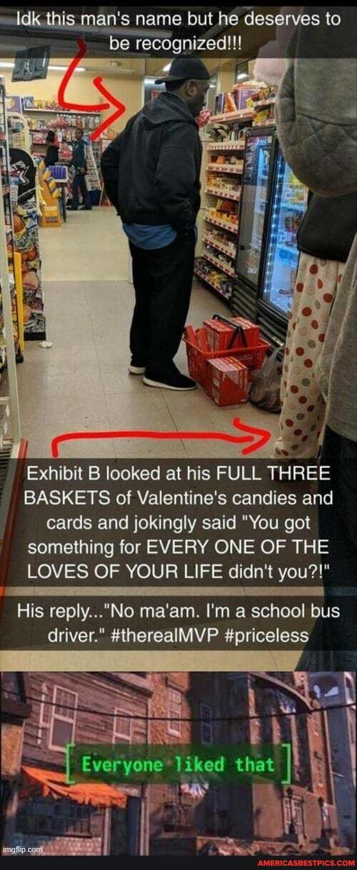 this man's name but he deserves to be recognized!!!
Exhibit B looked at his FULL THREE BASKETS of Valentine's candies and cards and jokingly said "You got something for EVERY ONE OF THE LOVES OF YOUR LIFE didn't you?!"
His ma'am. I'm a school bus driver." #therealMVP #priceless
Everyone liked that I}