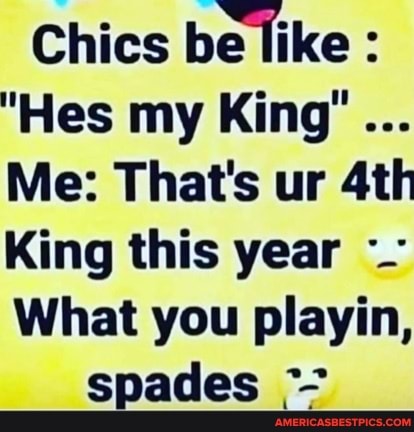 Chics be like :
"Hes my King'
Me: That's ur
King this year -
What you playin,
spades