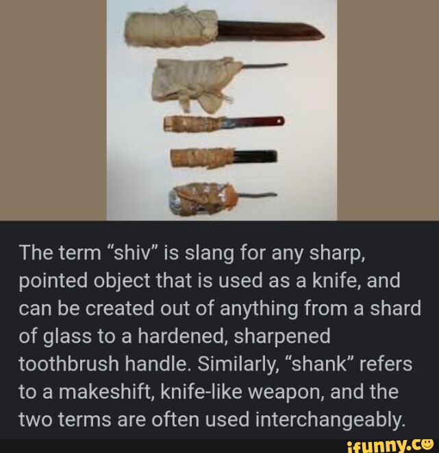The term "shiv" is slang for any sharp, pointed object that is used as