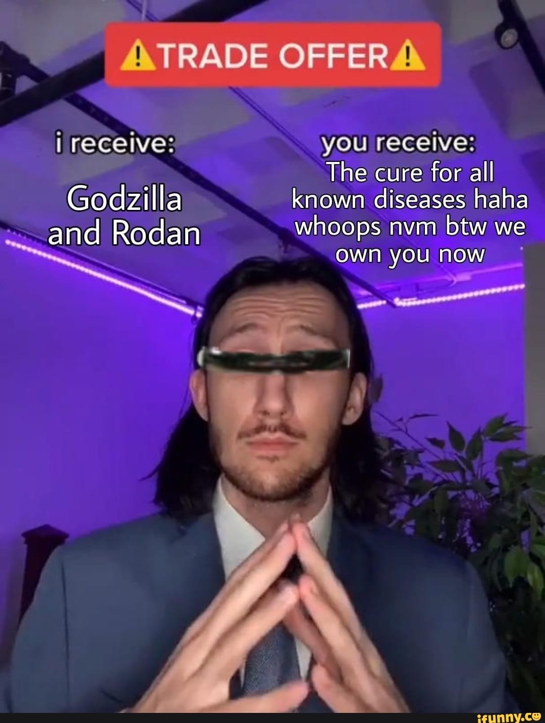 TRADE OFFER A.
i receive: you receive:
The cure for all
Godzilla known diseases haha
and Rodan whoops own nvm you btw now we
own mOW,