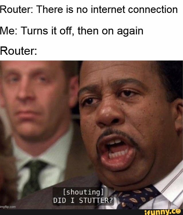Router: There is no internet connection
Me: Turns it off, then on again
Router:
DID I STUTTER
