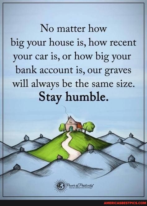 No matter how
big your house is, how recent your car is, or how big your bank account is, our graves will always be the same size.
Stay humble.