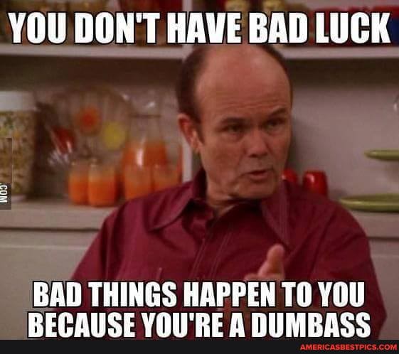 YOU DON'T HAVE BAD LUCK
BAD THINGS HAPPEN TO YOU BECAUSE YOU'RE A DUMBASS