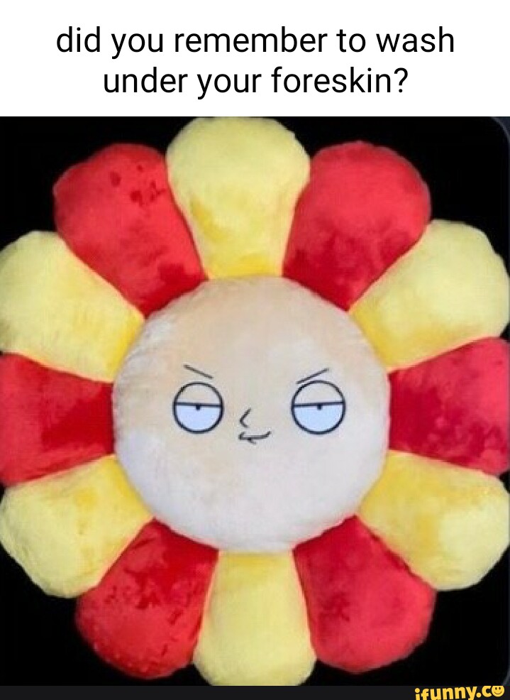 Did you remember to wash under your foreskin? aw iFunny