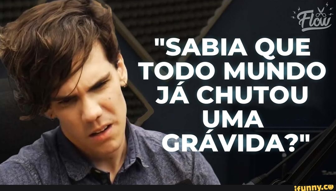 "SABIA QUE TODO MUNDO JÁ CHUTOU UMA GRÁVIDA?"
