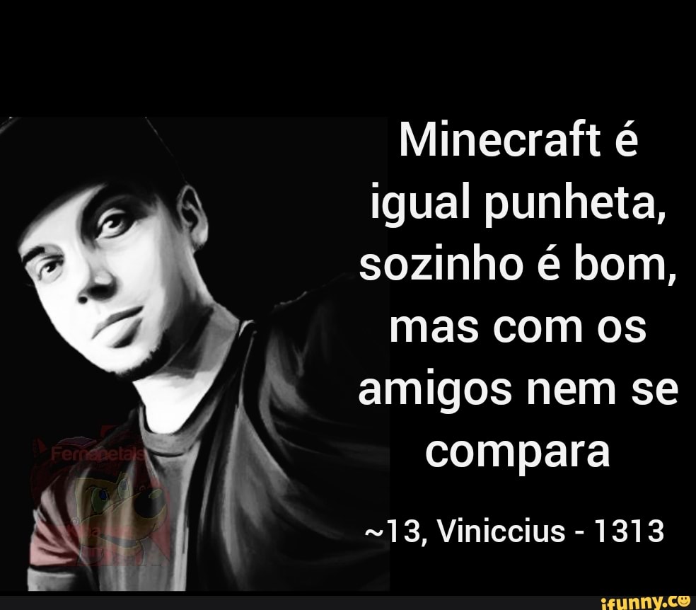 Minecraft é
igual punheta,
sozinho é bom,
mas com os
amigos nem se
compara
~13, Viniccius
1313