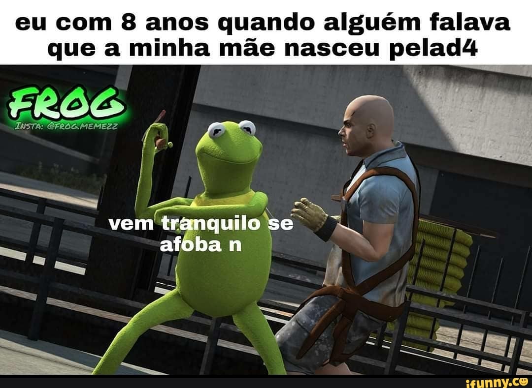 eu com 8 anos quando alguém falava
que a minha mãe nasceu pelad4
TUSTA:
vem tranquiio se afoba n