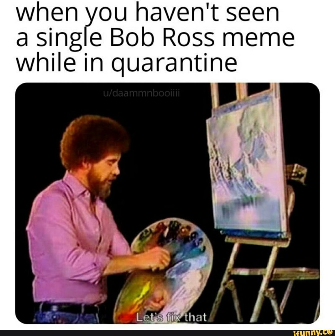 When you haven't seen a single Bob Ross meme while in quarantine - iFunny