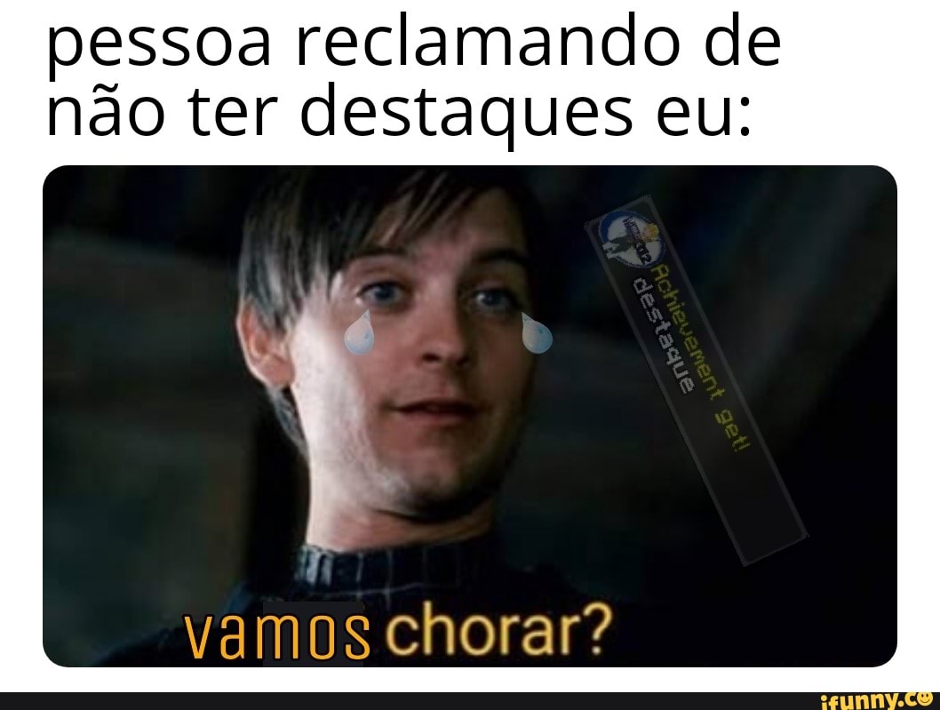 pessoa reclamando de
não ter destaques eu:
vamos chorar?