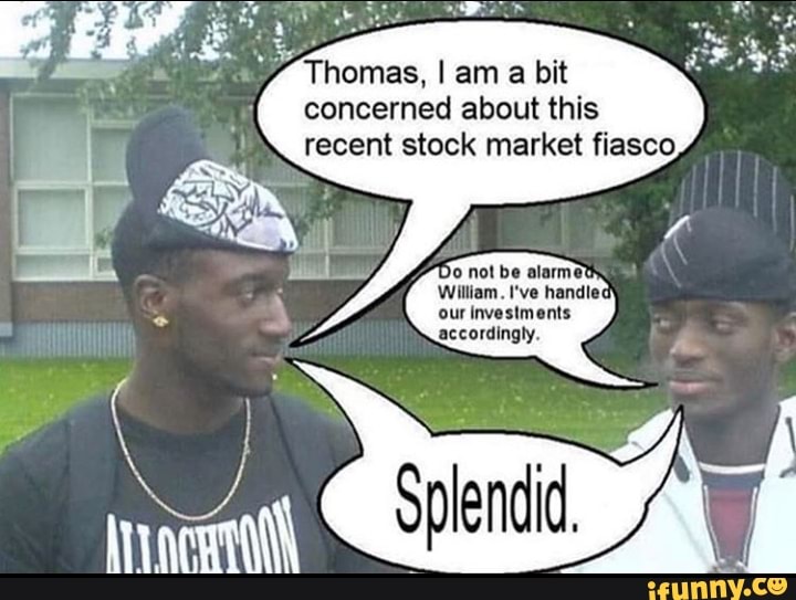 Thomas, I am a bit
concerned about this
recent stock market fiasco,
Do not be alarme
our investments
accordingly.