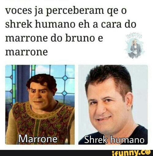 shrek humano eh a cara do
marrone do bruno e
é