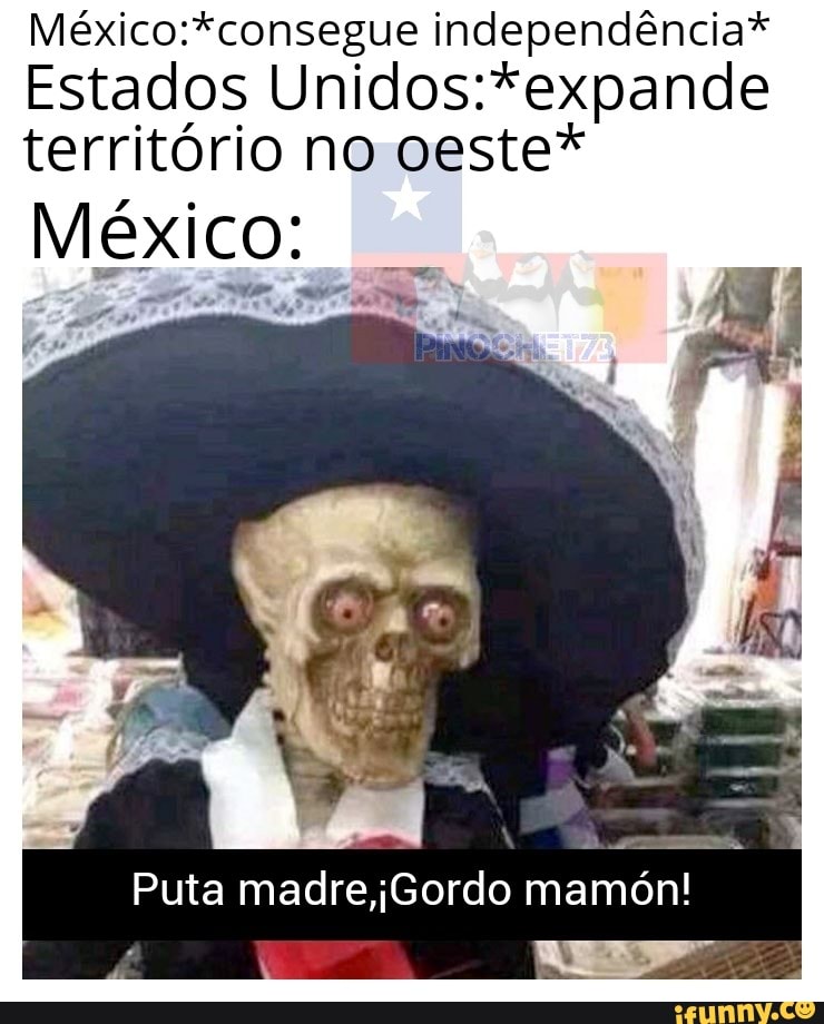 independência*
Estados território no oeste*
México:
Na
Puta madrejGordo mamón!