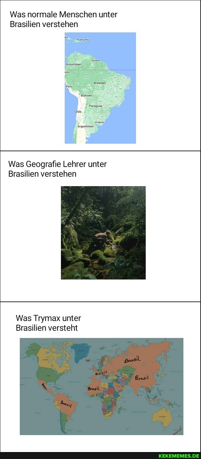 Was normale Menschen unter
Brasilien verstehen
Kolumbien,
Brasilien,
Paraguay
hie
Argentinien
Was Geografie Lehrer unter
Brasilien verstehen
Was Trymax unter
Brasilien versteht