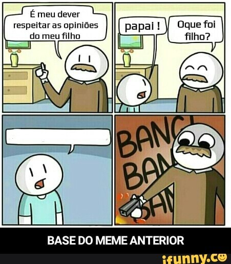 É meu dever
respeitar as opiniões
do meu filho
BASE DO MEME ANTERIOR - BASE DO MEME ANTERIOR