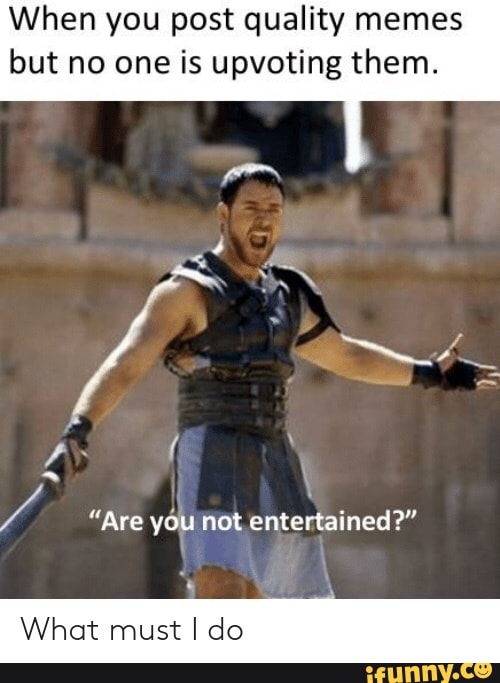 When you post quality memes
but no one is upvoting them.
Y
"Are you not entertained?"
r
What must I do