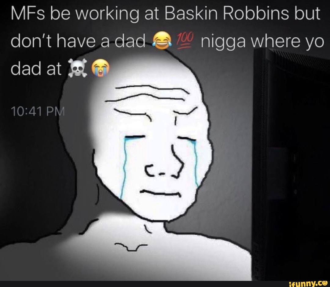 MEFs be working at Baskin Robbins but
don't have adad " nigga where yo