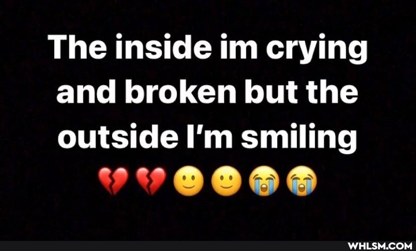 The inside im crying and broken but the outside I'm smiling