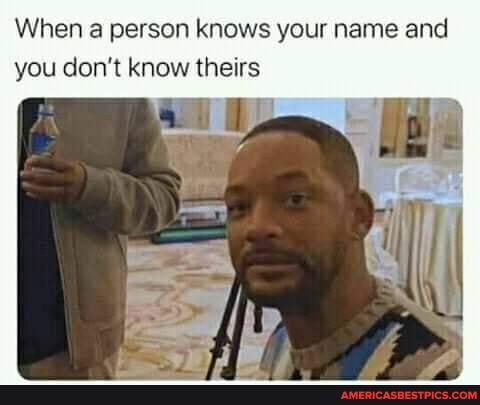 When a person knows your name and you don't know theirs
