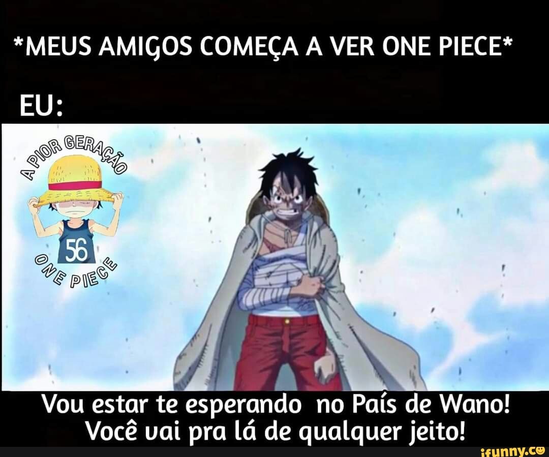 *MEUS AMIGOS COMEÇA A VER ONE PIECE*
EU:
ER)
Vou estar te esperando no País de Wano!
Você vai pra lá de qualquer jeito!
