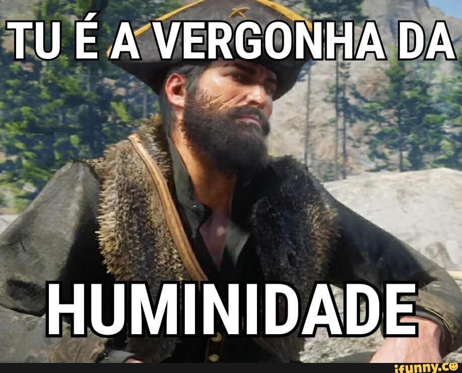 TU É A VERGONHA DA
HUMINIDADE