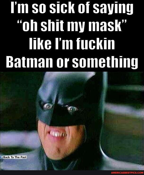 I'm so sick of saying
"oh shit my mask" like fuckin
Batman or something