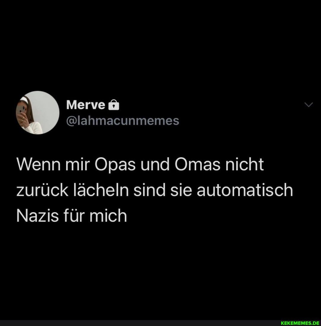 Wenn mir Opas und Omas nicht zurück lächeln sind sie automatisch
Nazis für mich