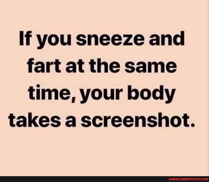 If you sneeze and fart at the same time, your body takes a screenshot. America’s best pics and