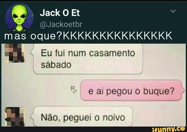 @Jackoetbr
mas oque?KKKKKKKKKKKKKKK
E
Eu fui num casamento
sábado
a Não, peguei o noivo