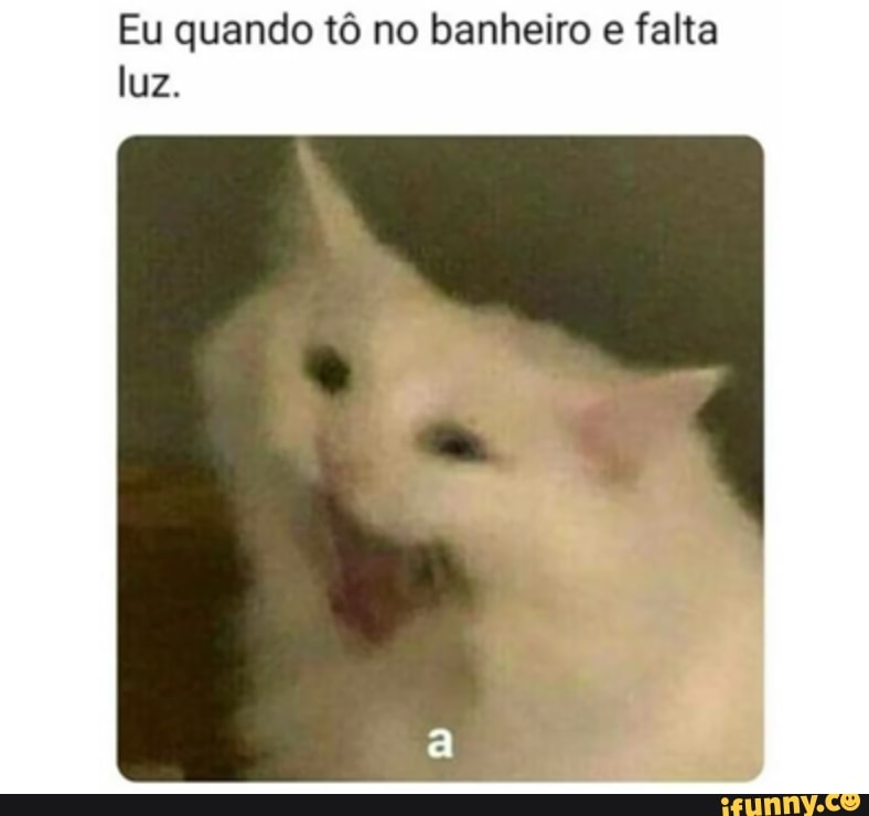 Eu quando tô no banheiro e falta luz.