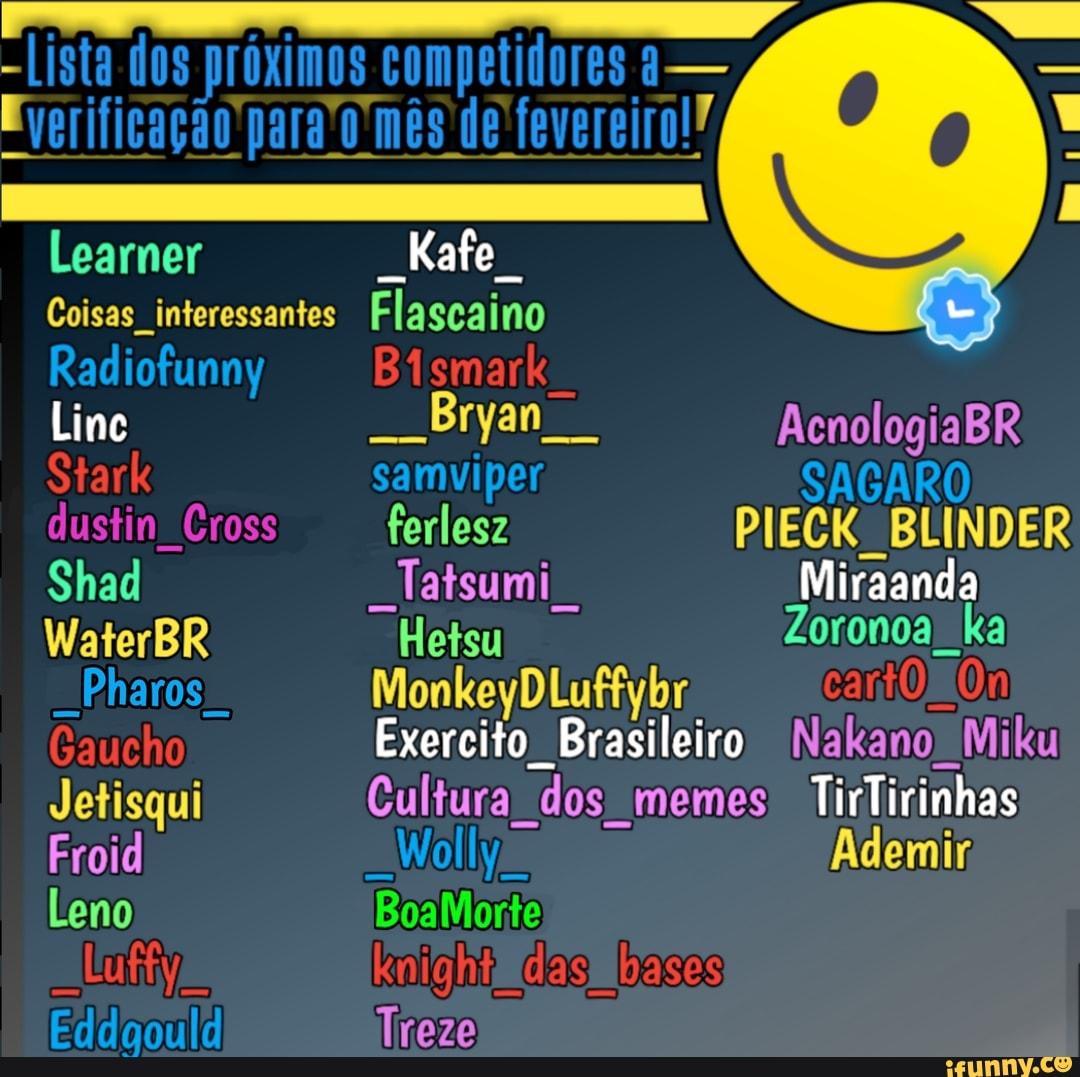 Learner
Coisas interessantes Flascaino
Linc
Leno
- Bryan AcnologiaBR ferlesz
atsumi Miraanda
Hetsu
Exercito Brasileiro
Cultura dos memes TirTirinhas
BoaMorte