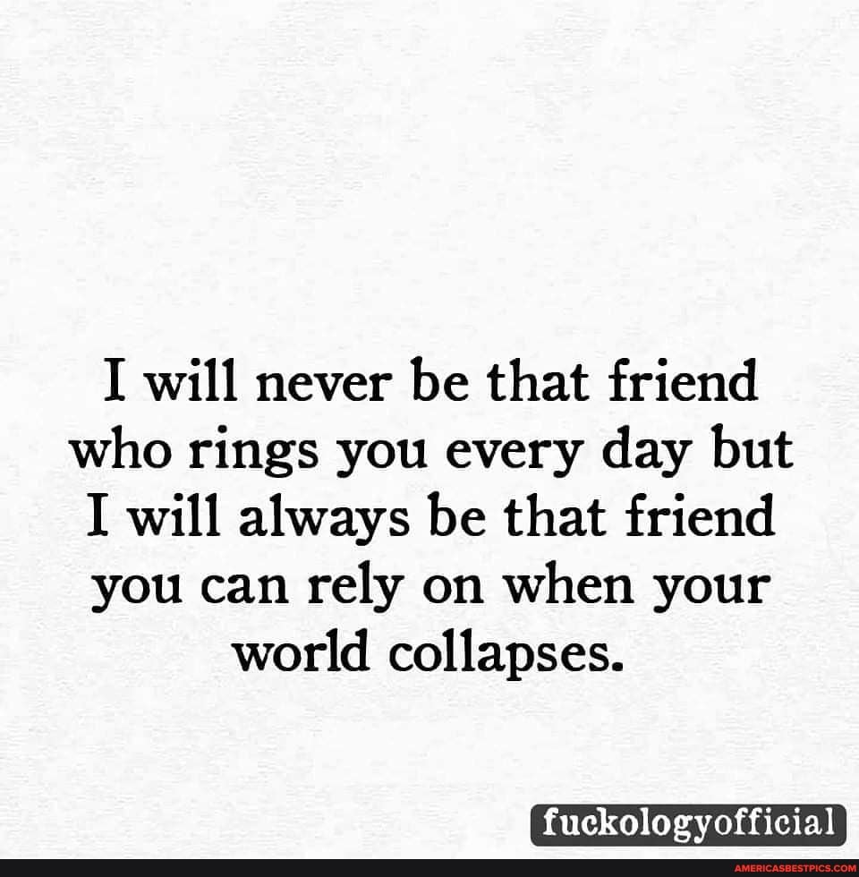 I will never be that friend who rings you every day but
I will always be that friend you can rely on when your world collapses.
fuckologyofficial