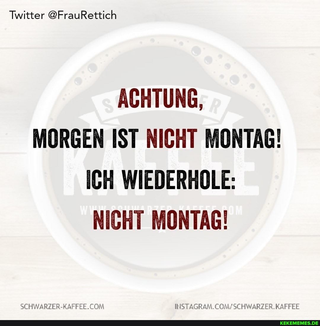 Twitter @FrauRettich
ACHTUNG,
MORGEN IST NICHT MONTAG!
ICH WIEDERHOLE:
NICHT MONTAG!
